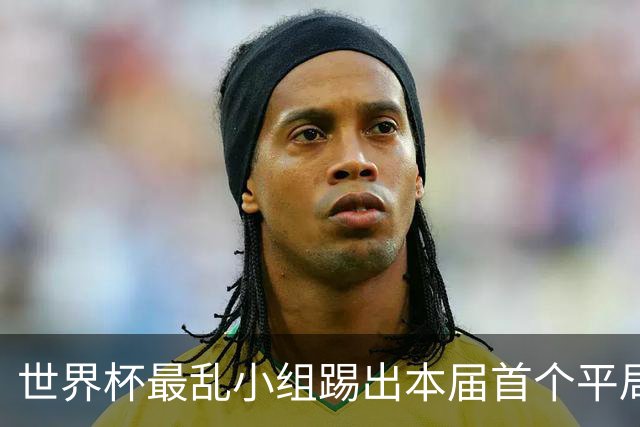 世界杯最乱小组踢出本届首个平局 扩招下出线形势大好